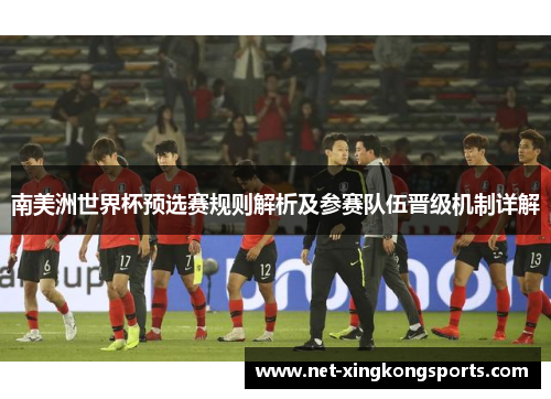 南美洲世界杯预选赛规则解析及参赛队伍晋级机制详解