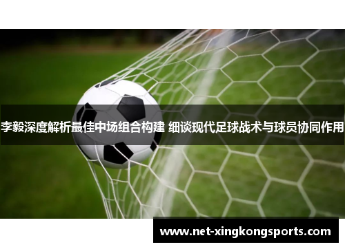 李毅深度解析最佳中场组合构建 细谈现代足球战术与球员协同作用