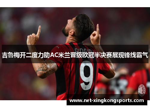 吉鲁梅开二度力助AC米兰晋级欧冠半决赛展现锋线霸气