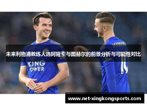 未来利物浦教练人选阿隆索与图赫尔的前景分析与可能性对比