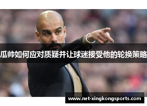 瓜帅如何应对质疑并让球迷接受他的轮换策略