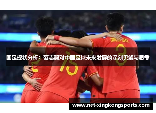 国足现状分析：范志毅对中国足球未来发展的深刻见解与思考