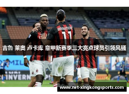 吉鲁 莱奥 卢卡库 意甲新赛季三大亮点球员引领风骚
