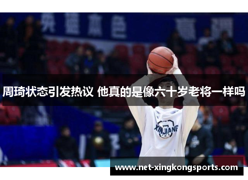 周琦状态引发热议 他真的是像六十岁老将一样吗