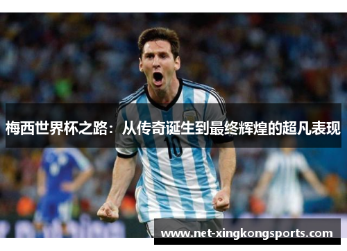 梅西世界杯之路：从传奇诞生到最终辉煌的超凡表现