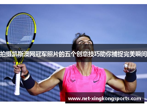 拍摄凯斯澳网冠军照片的五个创意技巧助你捕捉完美瞬间